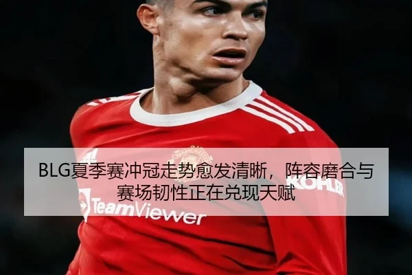 BLG夏季赛冲冠走势愈发清晰，阵容磨合与赛场韧性正在兑现天赋（bet365）